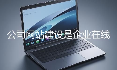 公司網站建設是企業(yè)在線上市場立足的關鍵一步